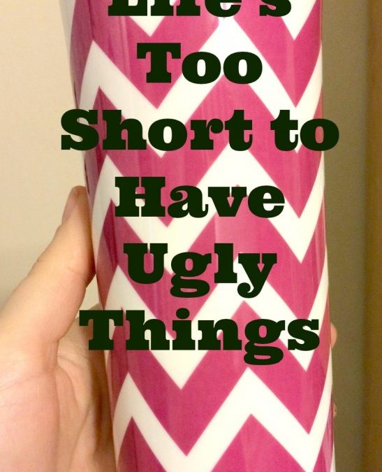 Life’s too Short to Have Ugly Things